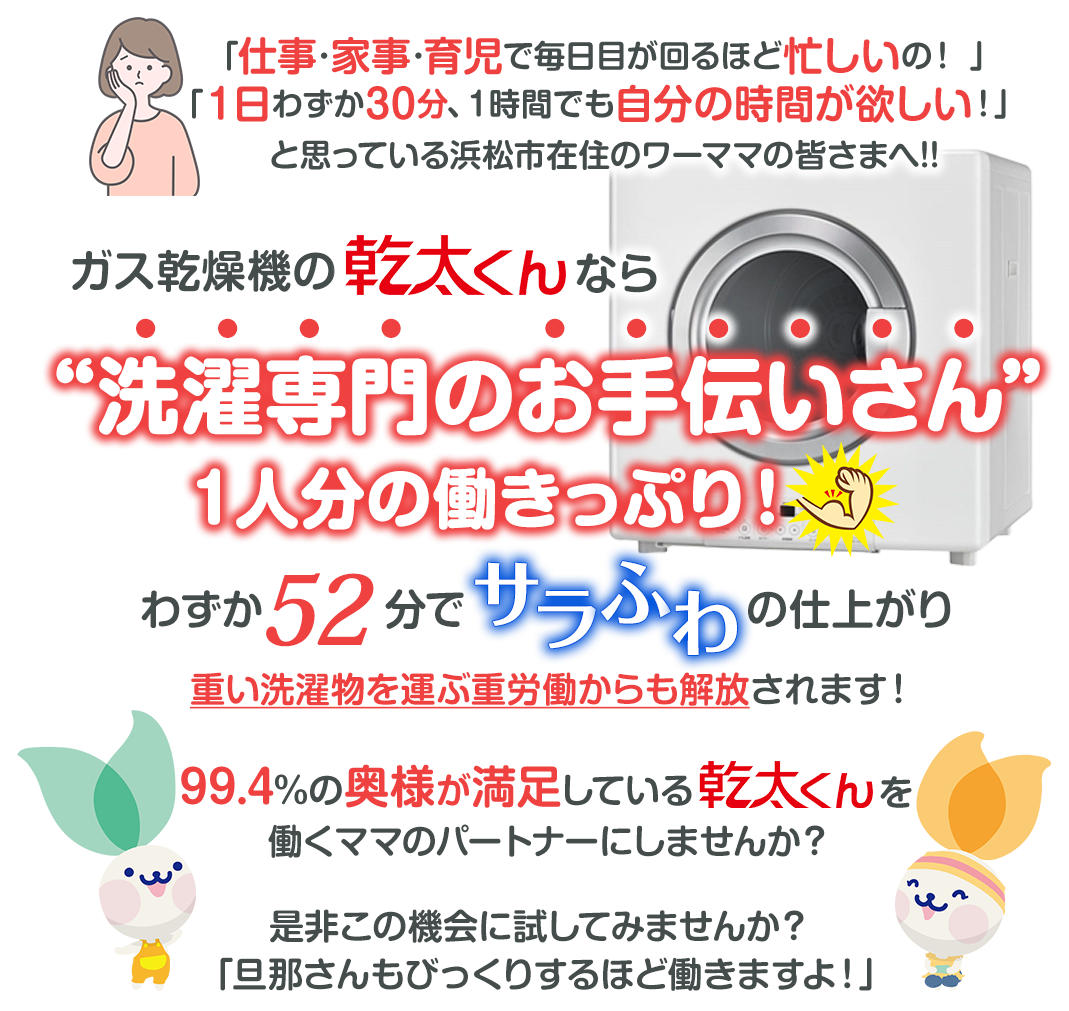 浜松市在住のワーママの皆さまへ。ガス乾燥機の乾太くんなら洗濯専門のお手伝いさん。ひとり分の働きっぷり！わずか52分でサラふわの仕上がり。働くママのパートナーにしませんか？