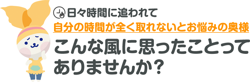 日々時間に追われて自分の時間が全く取れないとお悩みの奥様。こんな風に思った事ってありませんか？